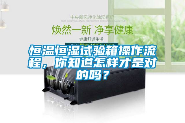 恒温恒湿试验箱操作流程，你知道怎样才是对的吗？