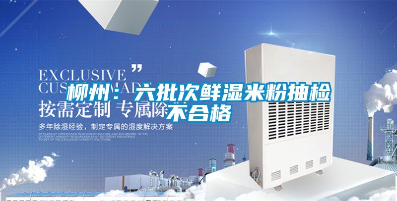 柳州：六批次鲜湿米粉抽检不合格