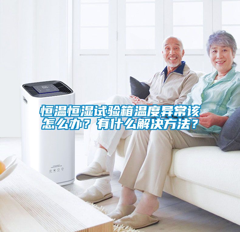 恒温恒湿试验箱温度异常该怎么办？有什么解决方法？