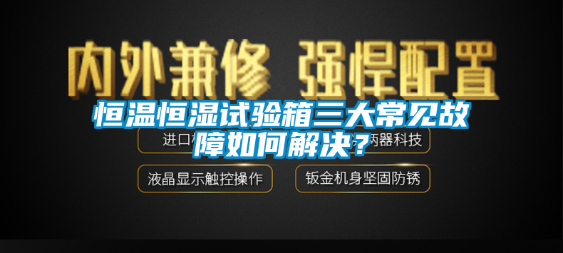恒温恒湿试验箱三大常见故障如何解决？