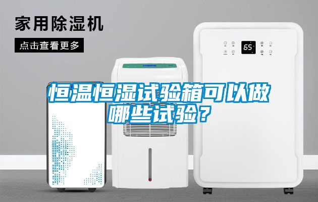恒温恒湿试验箱可以做哪些试验？