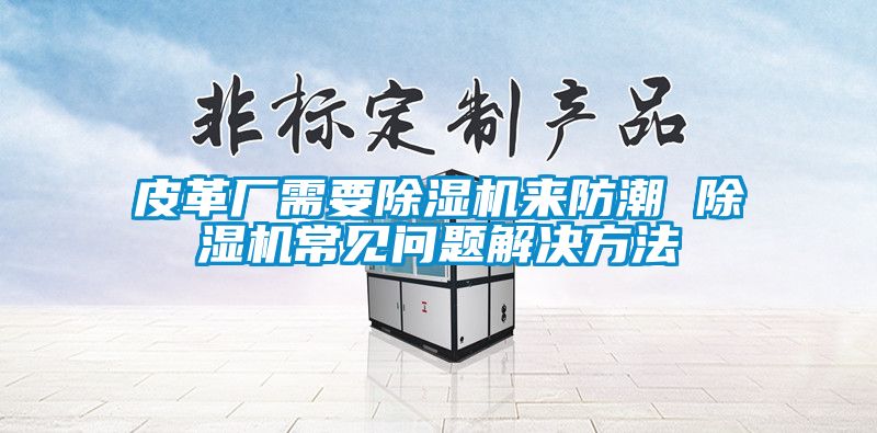 皮革厂需要香蕉视频国产APP下载机来防潮 香蕉视频国产APP下载机常见问题解决方法