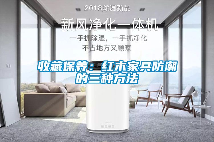 收藏保养：红木家具防潮的三种方法