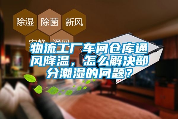 物流工厂车间仓库通风降温，怎么解决部分潮湿的问题？