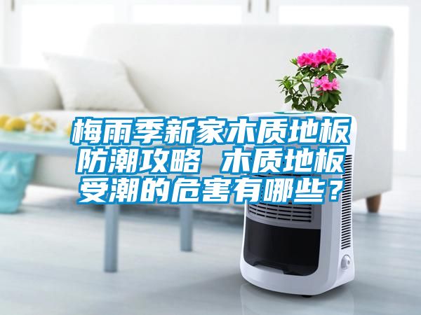 梅雨季新家木质地板防潮攻略 木质地板受潮的危害有哪些？