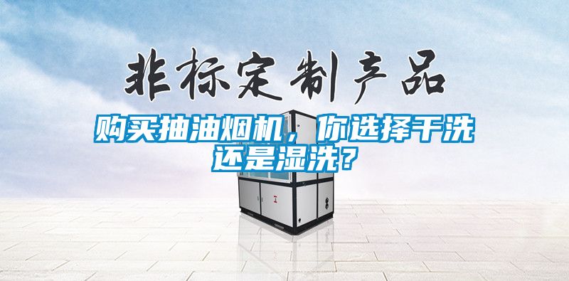 购买抽油烟机，你选择干洗还是湿洗？