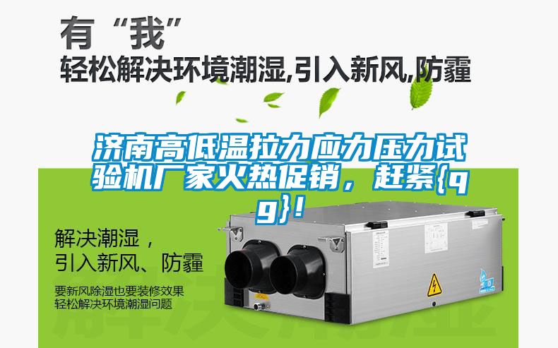 济南高低温拉力应力压力试验机厂家火热促销，赶紧{qg}！