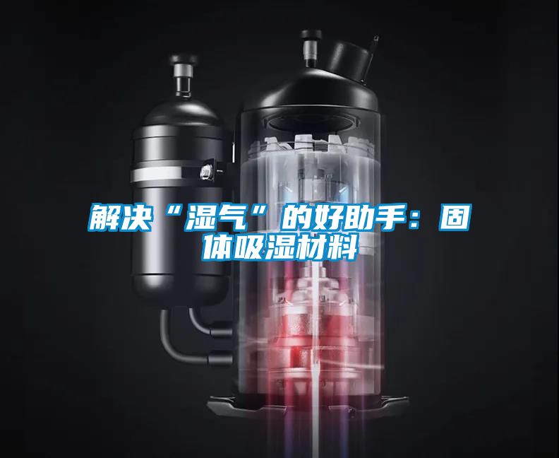 解决“湿气”的好助手：固体吸湿材料