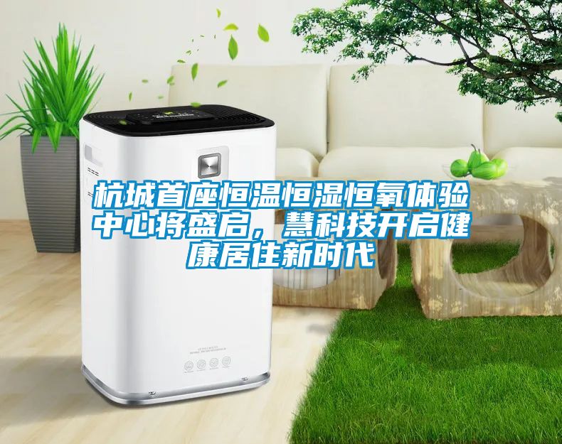 杭城首座恒温恒湿恒氧体验中心将盛启，慧科技开启健康居住新时代