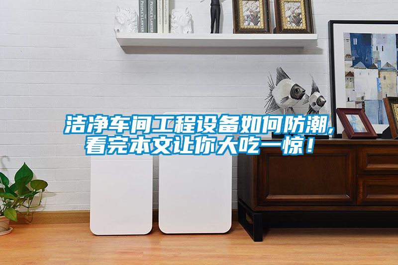 洁净车间工程设备如何防潮,看完本文让你大吃一惊！
