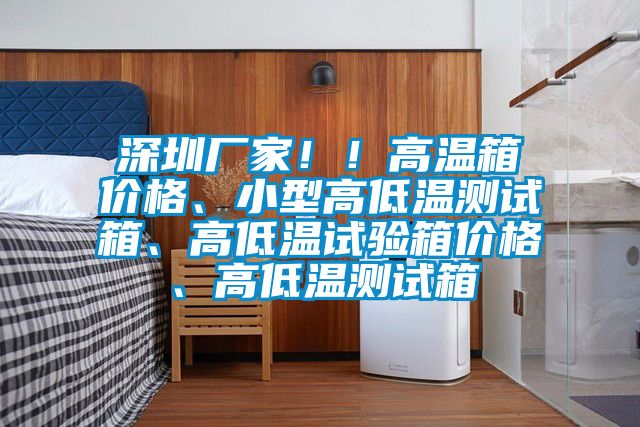 深圳厂家！！高温箱价格、小型高低温测试箱、高低温试验箱价格、高低温测试箱