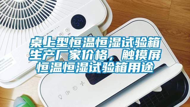 桌上型恒温恒湿试验箱生产厂家价格，触摸屏恒温恒湿试验箱用途