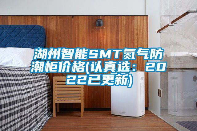 湖州智能SMT氮气防潮柜价格(认真选：2022已更新)