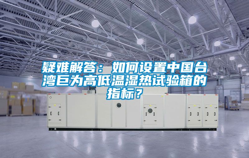 疑难解答：如何设置中国台湾巨为高低温湿热试验箱的指标？