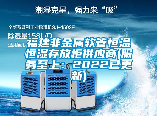 福建非金属软管恒温恒湿存放柜供应商(服务至上：2022已更新)