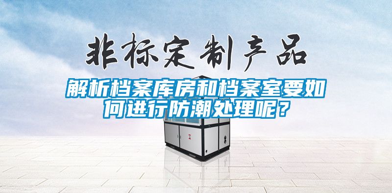 解析档案库房和档案室要如何进行防潮处理呢？