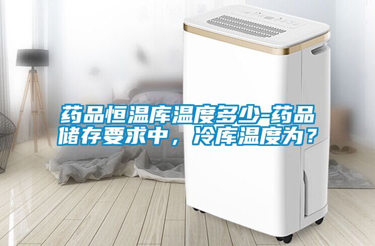 药品恒温库温度多少-药品储存要求中，冷库温度为？