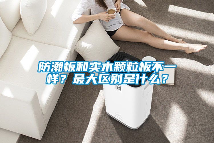 防潮板和实木颗粒板不一样？最大区别是什么？