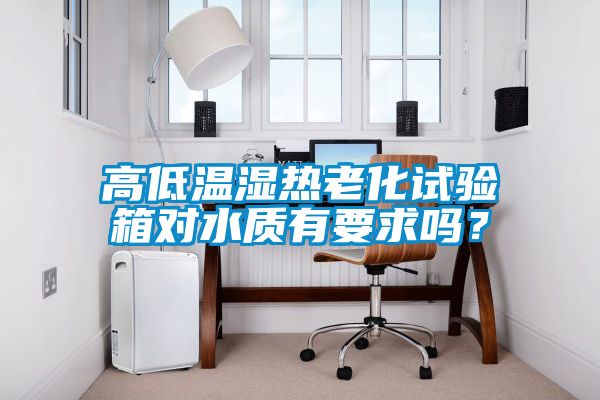 高低温湿热老化试验箱对水质有要求吗？