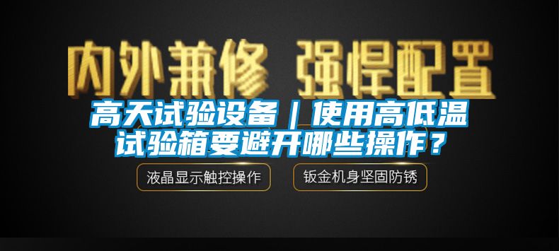 高天试验设备｜使用高低温试验箱要避开哪些操作？