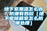 地下室潮湿怎么办？防潮有妙招（地下室储藏室怎么防潮处理）
