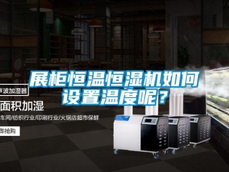 知识百科展柜恒温恒湿机如何设置温度呢？