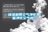 香蕉视频国产APP下载机带空气净化器能净化空气吗？