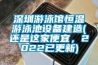 深圳游泳馆恒温游泳池设备建造(还是这家便宜，2022已更新)